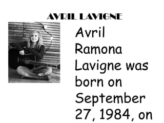 AVRIL LAVIGNE
    Avril
    Ramona
    Lavigne was
    born on
    September
    27, 1984, on
 
