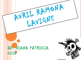 AVRIL RAMONA LAVIGNE BY: DIANA PATRICIA GUIO 