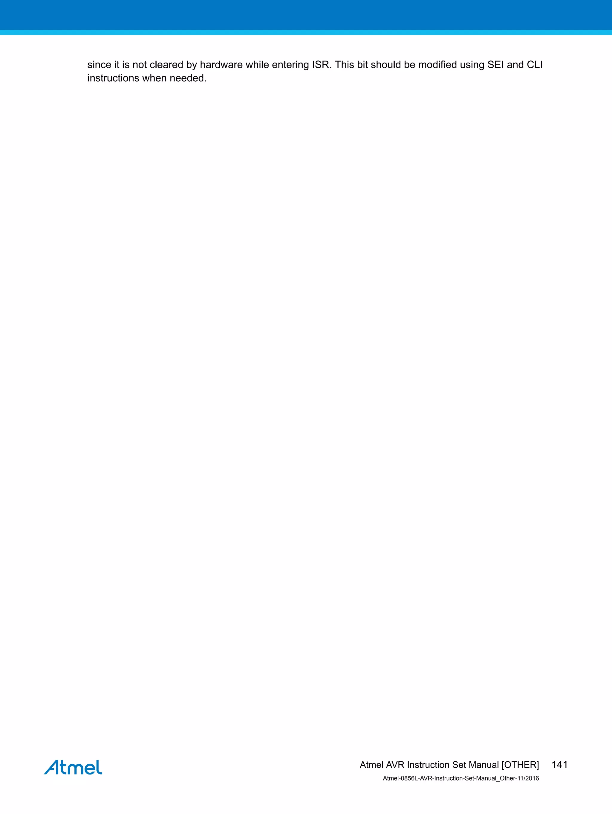 since it is not cleared by hardware while entering ISR. This bit should be modified using SEI and CLI
instructions when needed.
Atmel AVR Instruction Set Manual [OTHER]
Atmel-0856L-AVR-Instruction-Set-Manual_Other-11/2016
141
 