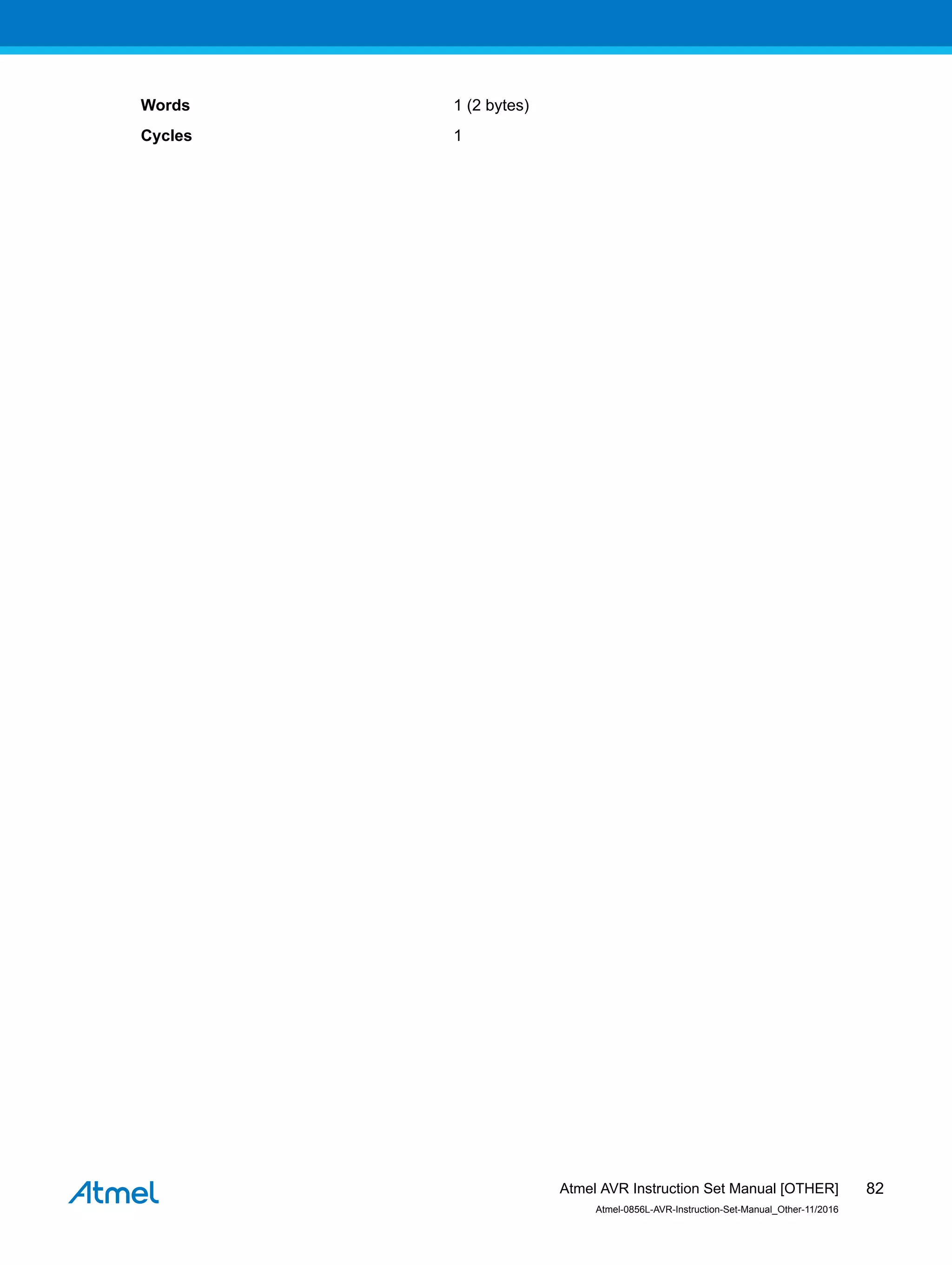 Words 1 (2 bytes)
Cycles 1
Atmel AVR Instruction Set Manual [OTHER]
Atmel-0856L-AVR-Instruction-Set-Manual_Other-11/2016
82
 