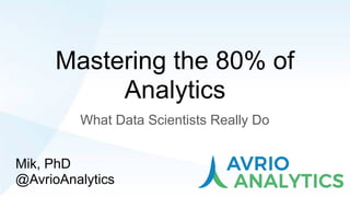 Mastering the 80% of
Analytics
What Data Scientists Really Do
Mik, PhD
@AvrioAnalytics
 