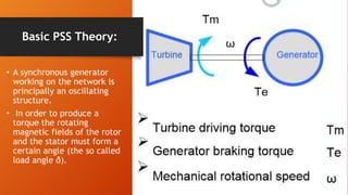 Basic PSS Theory:
• A synchronous generator
working on the network is
principally an oscillating
structure.
• In order to produce a
torque the rotating
magnetic fields of the rotor
and the stator must form a
certain angle (the so called
load angle δ).
 