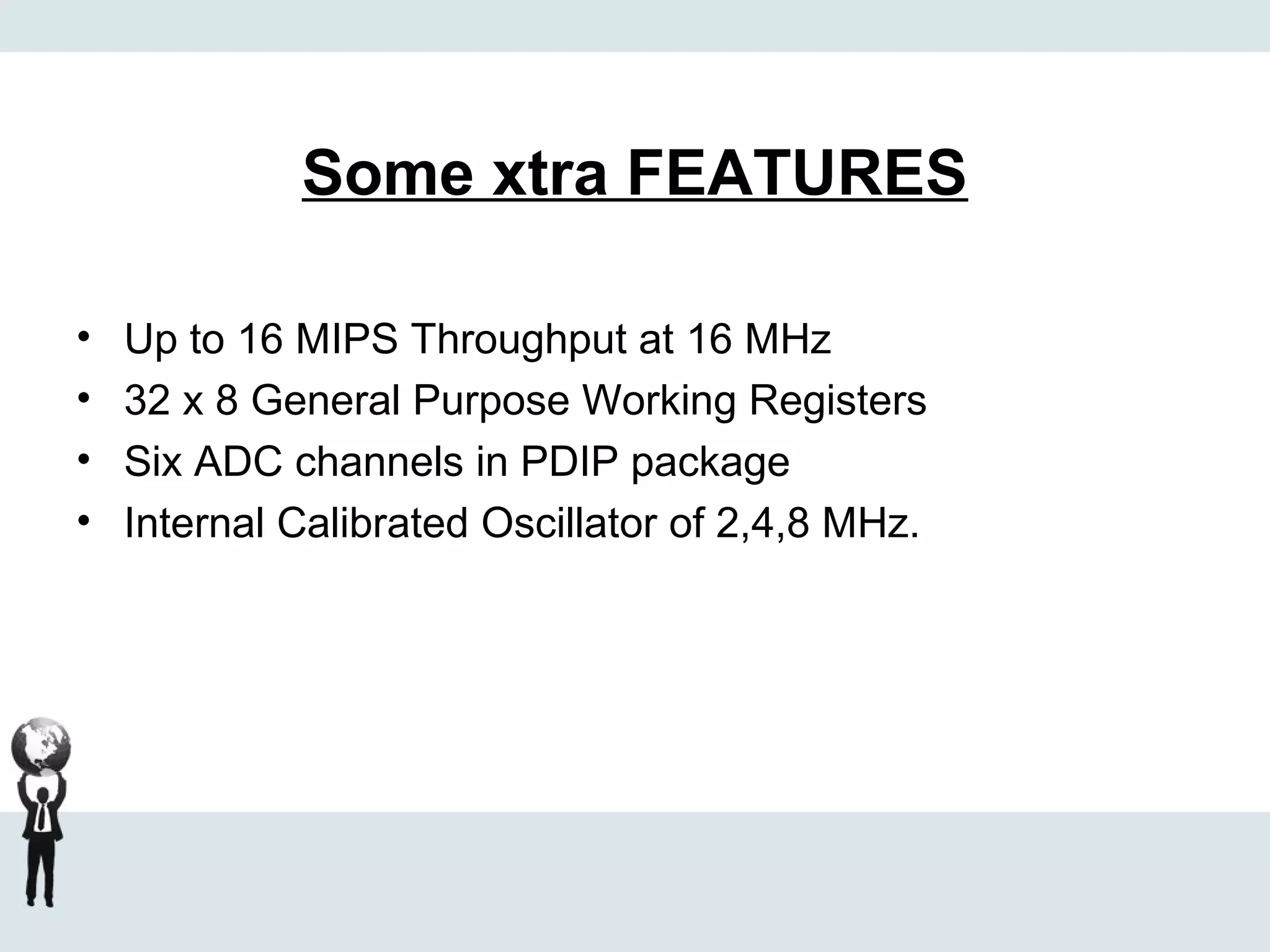 Some xtra FEATURES
• Up to 16 MIPS Throughput at 16 MHz
• 32 x 8 General Purpose Working Registers
• Six ADC channels in PDIP package
• Internal Calibrated Oscillator of 2,4,8 MHz.
 