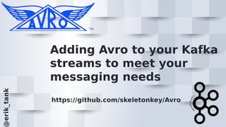 Adding Avro to your Kafka
streams to meet your
messaging needs
https://github.com/skeletonkey/Avro
erik_tank
 