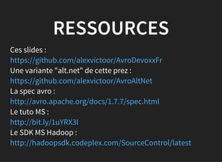 RESSOURCES
Ces slides :
Une variante "alt.net" de cette prez :
La spec avro :
Le tuto MS :
Le SDK MS Hadoop :
https://github.com/alexvictoor/AvroDevoxxFr
https://github.com/alexvictoor/AvroAltNet
http://avro.apache.org/docs/1.7.7/spec.html
http://bit.ly/1uYRX3I
http://hadoopsdk.codeplex.com/SourceControl/latest
 