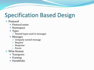 Specification Based Design
 Protocol
    Protocol name
    Namespace
    Types
        Named types used in messages
    Messages
        Uniquely named message
        Request
        Response
        Errors
 Wire format
   Transports
   Framing
   Handshake
 