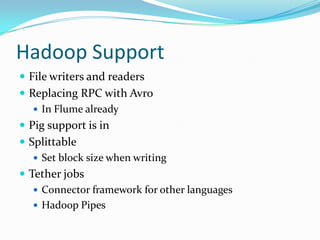 Hadoop Support
 File writers and readers
 Replacing RPC with Avro
    In Flume already
 Pig support is in
 Splittable
    Set block size when writing
 Tether jobs
    Connector framework for other languages
    Hadoop Pipes
 