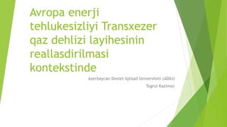 Avropa enerji
tehlukesizliyi Transxezer
qaz dehlizi layihesinin
reallasdirilmasi
kontekstinde
Azerbaycan Dovlet Iqtisad Universiteti (ADIU)
Togrul Kazimov
 