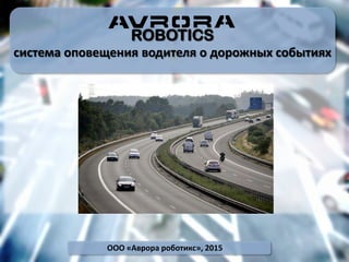 ROBOTICS
система оповещения водителя о дорожных событиях
ООО «Аврора роботикс», 2015
 