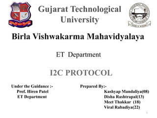 Birla Vishwakarma Mahavidyalaya
ET Department
Under the Guidance :-
Prof. Hiren Patel
ET Department
Prepared By:-
Kashyap Mandaliya(08)
Disha Rashtrapal(13)
Meet Thakkar (18)
Viral Rabadiya(22)
I2C PROTOCOL
1
 