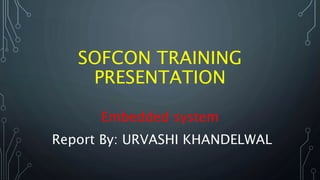 SOFCON TRAINING
PRESENTATION
Embedded system
Report By: URVASHI KHANDELWAL
 