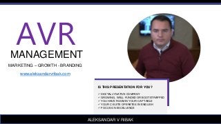 AVR
MANAGEMENT
MARKETING – GROWTH - BRANDING
www.aleksandarvribak.com
ALEKSANDAR V RIBAK
IS THIS PRESENTATION FOR YOU?
 DIGITALLY NATIVE COMPANY
 GROWING, WELL FUNDED OR BOOTSTRAPPED
 YOU HAVE ROOM IN YOUR CAP TABLE
 YOUR C-SUITE OPERATES IN ENGLISH
 FOCUS ON EXCELLENCE
 