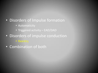 • Disorders of Impulse formation
• Automaticity
• Triggered activity – EAD/DAD
• Disorders of impulse conduction
• Reentry
• Combination of both
 