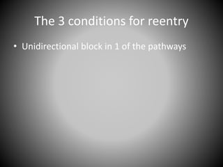 The 3 conditions for reentry
• Unidirectional block in 1 of the pathways
 