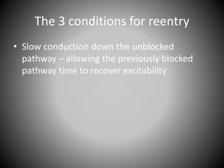 The 3 conditions for reentry
• Slow conduction down the unblocked
pathway – allowing the previously blocked
pathway time to recover excitability
 