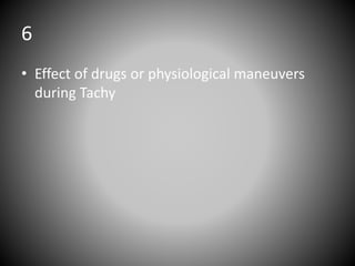 6
• Effect of drugs or physiological maneuvers
during Tachy
 