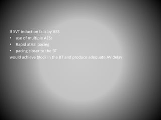 If SVT induction fails by AES
• use of multiple AESs
• Rapid atrial pacing
• pacing closer to the BT
would achieve block in the BT and produce adequate AV delay
 