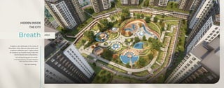 AREA
Imagine a vast landscape in the center of
the project. Every step you take opens onto
a spacious reflection pool. A place where
all residents can breathe freely, filled with
colorful flowers and lush greenery.
You are becoming part of a world.
In the heart of the city, a European Residence
that's more than a dream, a reality.
You are meeting.
HIDDEN INSIDE
THE CITY
Breath
 