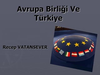 Avrupa Birliği Ve
         Türkiye


Recep VATANSEVER
 