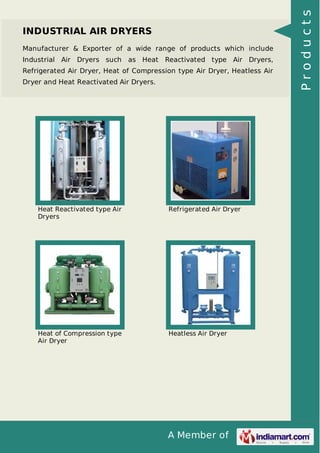 A Member of
INDUSTRIAL AIR DRYERS
Manufacturer & Exporter of a wide range of products which include
Industrial Air Dryers such as Heat Reactivated type Air Dryers,
Refrigerated Air Dryer, Heat of Compression type Air Dryer, Heatless Air
Dryer and Heat Reactivated Air Dryers.
Heat Reactivated type Air
Dryers
Refrigerated Air Dryer
Heat of Compression type
Air Dryer
Heatless Air Dryer
Products
 