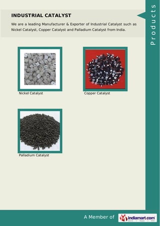 A Member of
INDUSTRIAL CATALYST
We are a leading Manufacturer & Exporter of Industrial Catalyst such as
Nickel Catalyst, Copper Catalyst and Palladium Catalyst from India.
Nickel Catalyst Copper Catalyst
Palladium Catalyst Products
 