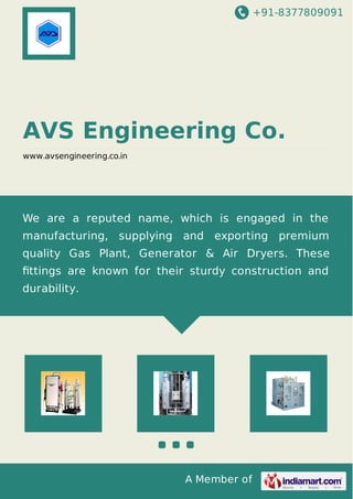 +91-8377809091
A Member of
AVS Engineering Co.
www.avsengineering.co.in
We are a reputed name, which is engaged in the
manufacturing, supplying and exporting premium
quality Gas Plant, Generator & Air Dryers. These
ﬁttings are known for their sturdy construction and
durability.
 