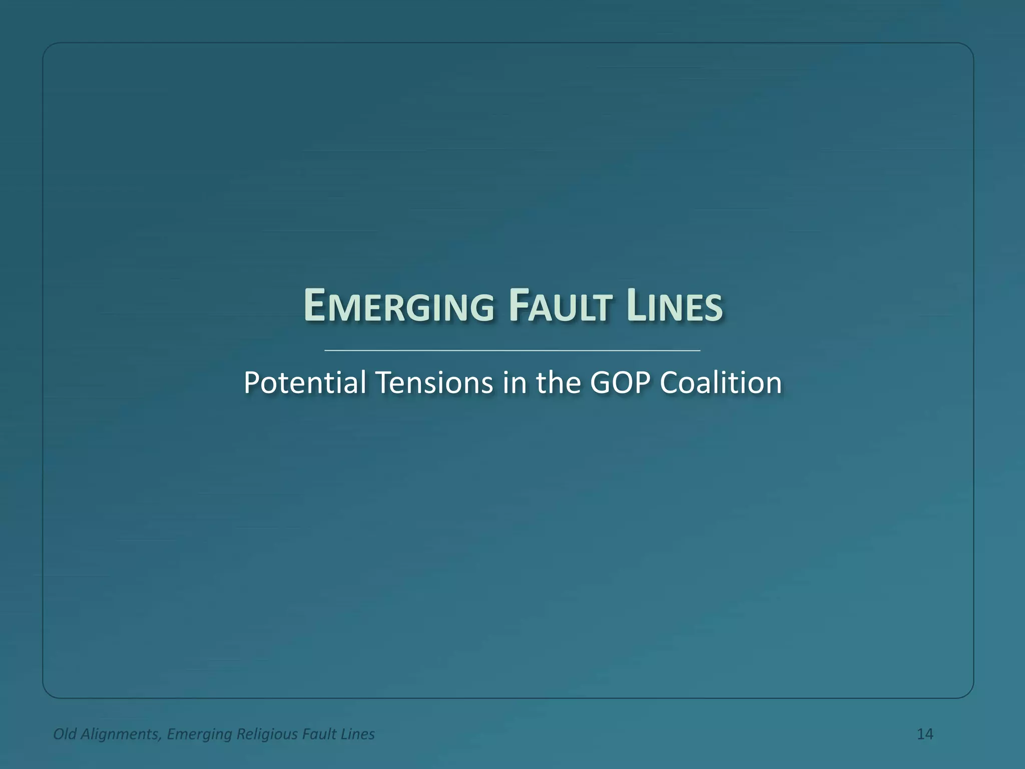 EMERGING FAULT LINES
Potential Tensions in the GOP Coalition
Old Alignments, Emerging Religious Fault Lines 14
 