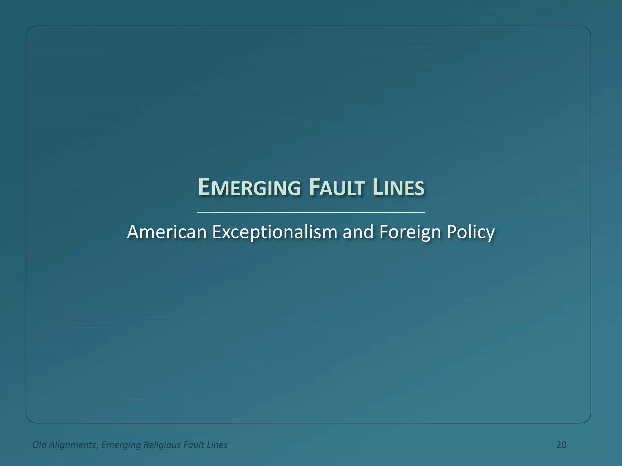 EMERGING FAULT LINES
American Exceptionalism and Foreign Policy
Old Alignments, Emerging Religious Fault Lines 20
 
