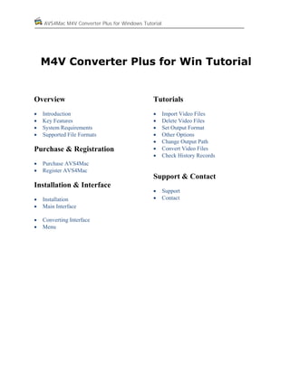 AVS4Mac M4V Converter Plus for Windows Tutorial

M4V Converter Plus for Win Tutorial

Overview

Tutorials

•
•
•
•

•
•
•
•
•
•
•

Introduction
Key Features
System Requirements
Supported File Formats

Purchase & Registration
•
•

Import Video Files
Delete Video Files
Set Output Format
Other Options
Change Output Path
Convert Video Files
Check History Records

Purchase AVS4Mac
Register AVS4Mac

Support & Contact
Installation & Interface
•
•

Installation
Main Interface

•
•

Converting Interface
Menu

•
•

Support
Contact

 