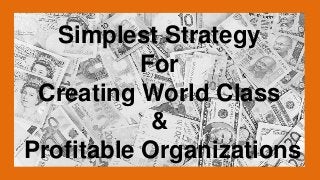 Simplest Strategy 
For 
Creating World Class 
& 
Profitable Organizations  