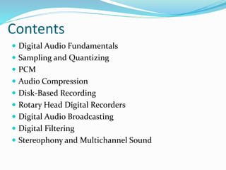 Contents
 Digital Audio Fundamentals
 Sampling and Quantizing
 PCM
 Audio Compression
 Disk-Based Recording
 Rotary Head Digital Recorders
 Digital Audio Broadcasting
 Digital Filtering
 Stereophony and Multichannel Sound
 