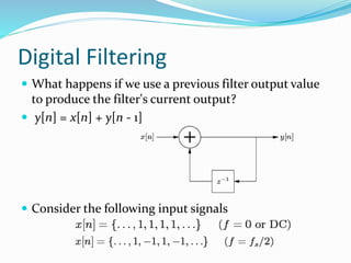 Digital Filtering
 What happens if we use a previous filter output value
to produce the filter's current output?
 y[n] = x[n] + y[n - 1]
 Consider the following input signals
 