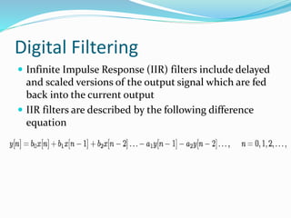 Digital Filtering
 Infinite Impulse Response (IIR) filters include delayed
and scaled versions of the output signal which are fed
back into the current output
 IIR filters are described by the following difference
equation
 