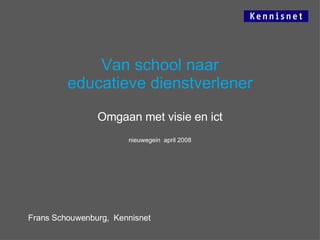 Van school naar educatieve dienstverlener Omgaan met visie en ict nieuwegein  april 2008 Frans Schouwenburg,  Kennisnet 