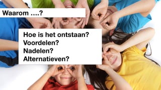 Waarom ….?
Hoe is het ontstaan?
Voordelen?
Nadelen?
Alternatieven?
 