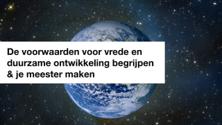 De voorwaarden voor vrede en
duurzame ontwikkeling begrijpen
& je meester maken
 