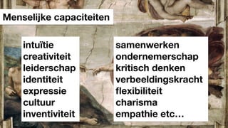 Menselijke capaciteiten
intuïtie
creativiteit
leiderschap
identiteit
expressie
cultuur
inventiviteit
samenwerken
ondernemerschap
kritisch denken
verbeeldingskracht
ﬂexibiliteit
charisma
empathie etc…
 