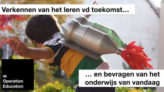 Verkennen van het leren vd toekomst…
œ
Operation
Education
… en bevragen van het
onderwijs van vandaag
 