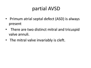 partial AVSD
• Primum atrial septal defect (ASD) is always
  present
• There are two distinct mitral and tricuspid
  valve annuli.
• The mitral valve invariably is cleft.
 