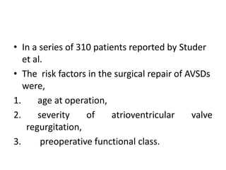 • In a series of 310 patients reported by Studer
   et al.
• The risk factors in the surgical repair of AVSDs
   were,
1.     age at operation,
2.     severity    of     atrioventricular    valve
    regurgitation,
3.      preoperative functional class.
 