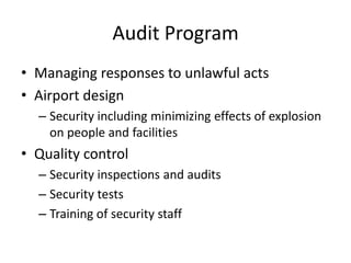 Audit Program
• Managing responses to unlawful acts
• Airport design
  – Security including minimizing effects of explosion
    on people and facilities
• Quality control
  – Security inspections and audits
  – Security tests
  – Training of security staff
 