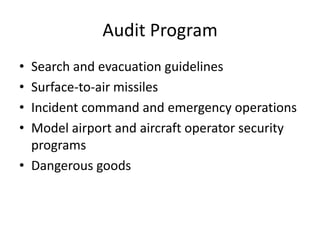 Audit Program
• Search and evacuation guidelines
• Surface-to-air missiles
• Incident command and emergency operations
• Model airport and aircraft operator security
  programs
• Dangerous goods
 
