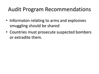 Audit Program Recommendations
• Informaton relating to arms and explosives
  smuggling should be shared
• Countries must prosecute suspected bombers
  or extradite them.
 