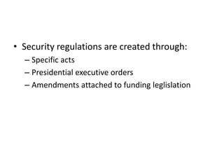 • Security regulations are created through:
  – Specific acts
  – Presidential executive orders
  – Amendments attached to funding leglislation
 