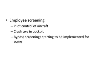 • Employee screening
  – Pilot control of aircraft
  – Crash axe in cockpit
  – Bypass screenings starting to be implemented for
    some
 
