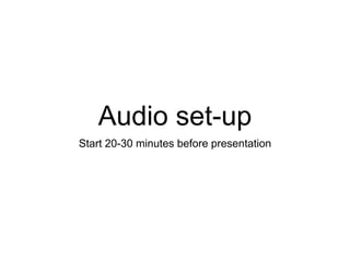Audio set-up
Start 20-30 minutes before presentation
 