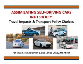 ASSIMILATING SELF‐DRIVING CARS
INTO SOCIETY:
Travel Impacts & Transport Policy Choices
Panelists Kara Kockelman & Lisa Loftus‐Otway, UT Austin
 