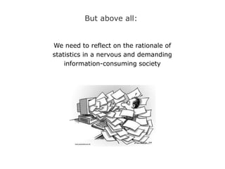 But above all:
We need to reflect on the rationale of
statistics in a nervous and demanding
information-consuming society
 