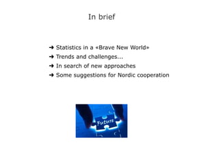 ➜ Statistics in a «Brave New World»
➜ Trends and challenges...
➜ In search of new approaches
➜ Some suggestions for Nordic cooperation
In brief
 