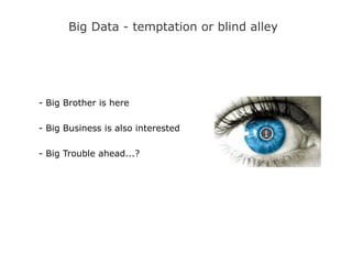 Big Data - temptation or blind alley
- Big Brother is here
- Big Business is also interested
- Big Trouble ahead...?
 